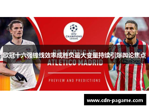 欧冠十六强锋线效率成胜负最大变量持续引爆舆论焦点