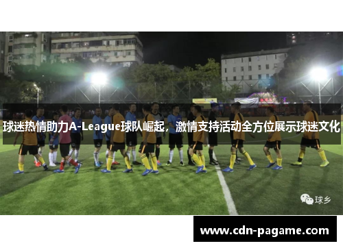 球迷热情助力A-League球队崛起，激情支持活动全方位展示球迷文化