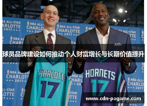 球员品牌建设如何推动个人财富增长与长期价值提升 球员品牌建设如何推动个人财富增长与长期价值提升