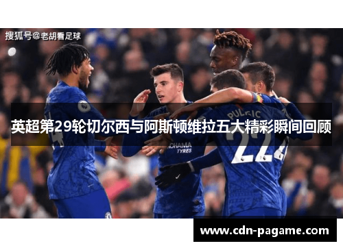 英超第29轮切尔西与阿斯顿维拉五大精彩瞬间回顾