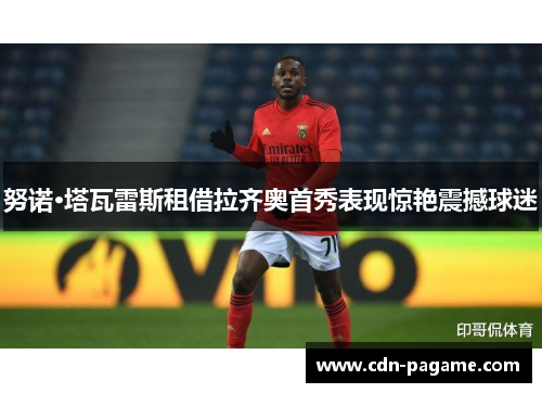 努诺·塔瓦雷斯租借拉齐奥首秀表现惊艳震撼球迷