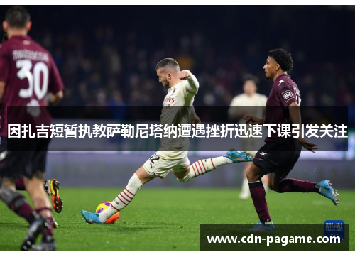 因扎吉短暂执教萨勒尼塔纳遭遇挫折迅速下课引发关注