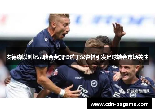 安德森以创纪录转会费加盟诺丁汉森林引发足球转会市场关注