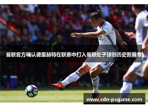 曼联官方确认德里赫特在联赛中打入曼联处子球创历史新篇章