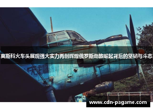 莫斯科火车头展现强大实力再创辉煌俄罗斯劲旅崛起背后的坚韧与斗志 莫斯科火车头展现强大实力再创辉煌俄罗斯劲旅崛起背后的坚韧与斗志
