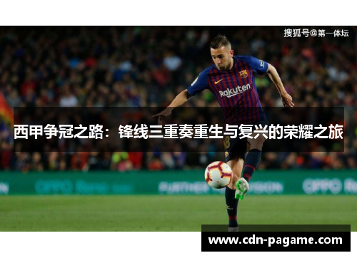 西甲争冠之路：锋线三重奏重生与复兴的荣耀之旅