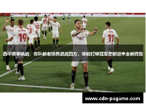 西甲赛季挑战：各队新老球员激战四方，谁能打破冠军垄断迎来全新辉煌