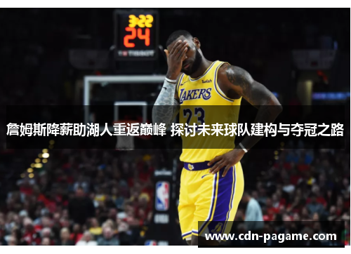 詹姆斯降薪助湖人重返巅峰 探讨未来球队建构与夺冠之路