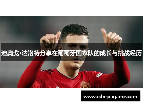 迪奥戈·达洛特分享在葡萄牙国家队的成长与挑战经历