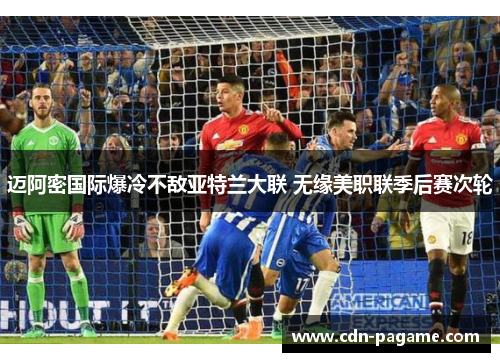 迈阿密国际爆冷不敌亚特兰大联 无缘美职联季后赛次轮