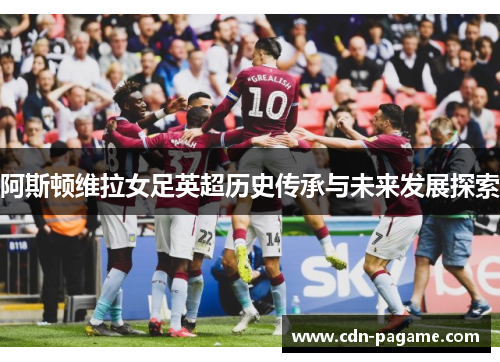 阿斯顿维拉女足英超历史传承与未来发展探索