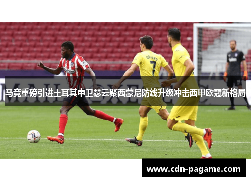 马竞重磅引进土耳其中卫瑟云聚西蒙尼防线升级冲击西甲欧冠新格局