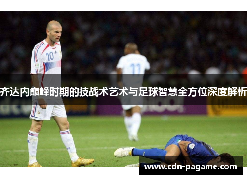 齐达内巅峰时期的技战术艺术与足球智慧全方位深度解析