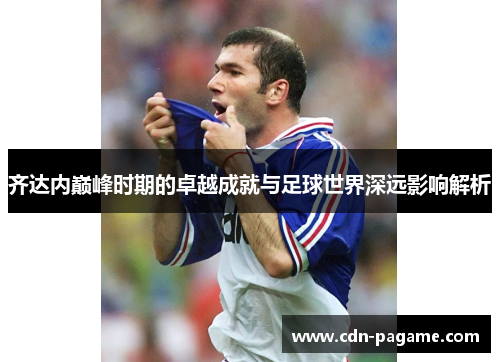 齐达内巅峰时期的卓越成就与足球世界深远影响解析