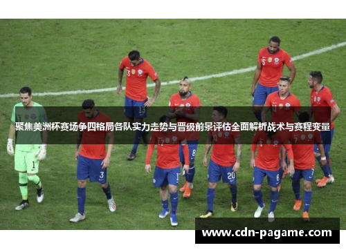 聚焦美洲杯赛场争四格局各队实力走势与晋级前景评估全面解析战术与赛程变量