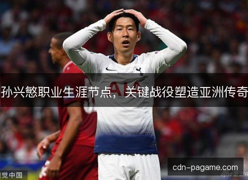 孙兴慜职业生涯节点，关键战役塑造亚洲传奇