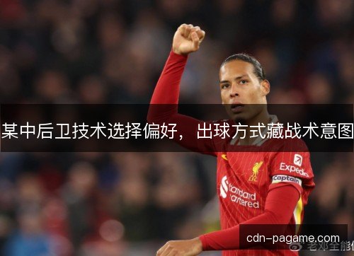 某中后卫技术选择偏好，出球方式藏战术意图