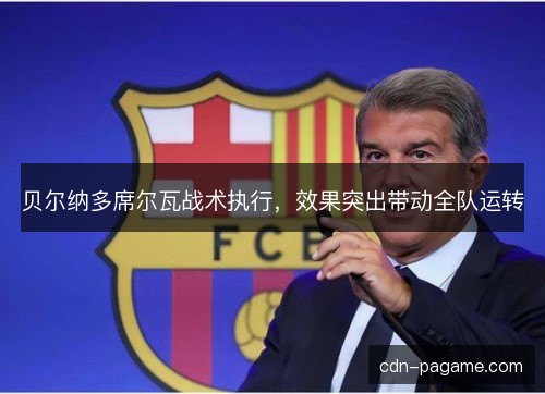 贝尔纳多席尔瓦战术执行,效果突出带动全队运转 贝尔纳多席尔瓦战术执行,效果突出带动全队运转