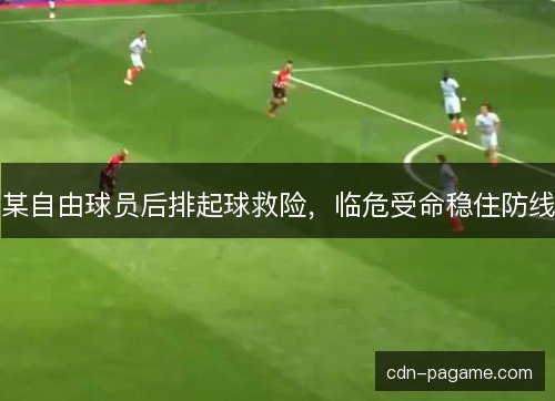 某自由球员后排起球救险，临危受命稳住防线